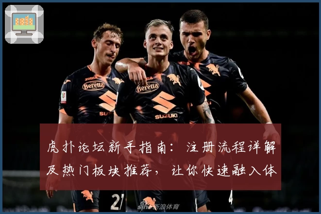 虎扑论坛新手指南：注册流程详解及热门板块推荐，让你快速融入体育大咖社区