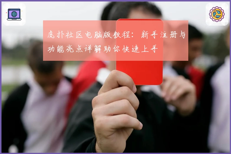 虎扑社区电脑版教程：新手注册与功能亮点详解助你快速上手