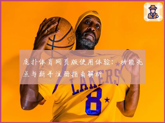 虎扑体育网页版使用体验：功能亮点与新手注册指南解析