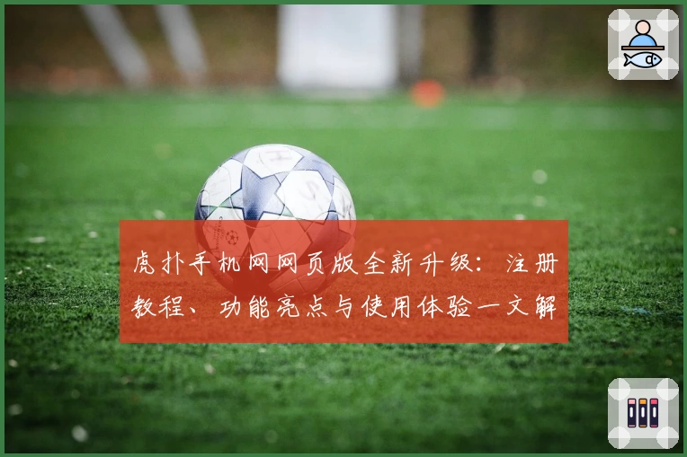 虎扑手机网网页版全新升级：注册教程、功能亮点与使用体验一文解锁