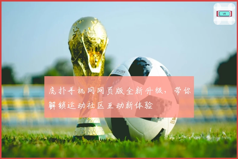 虎扑手机网网页版全新升级，带你解锁运动社区互动新体验