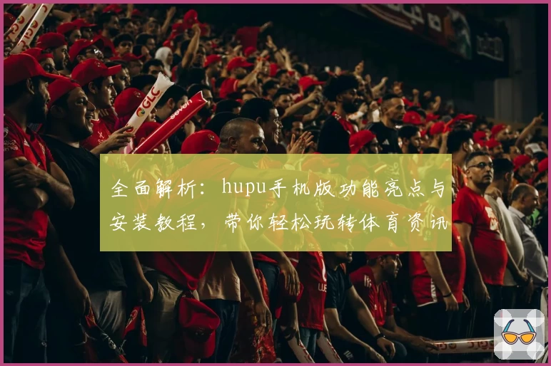 全面解析：hupu手机版功能亮点与安装教程，带你轻松玩转体育资讯新体验