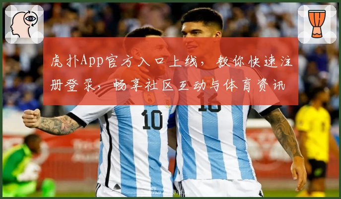 虎扑App官方入口上线，教你快速注册登录，畅享社区互动与体育资讯