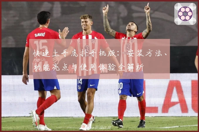 快速上手虎扑手机版：安装方法、功能亮点与使用体验全解析