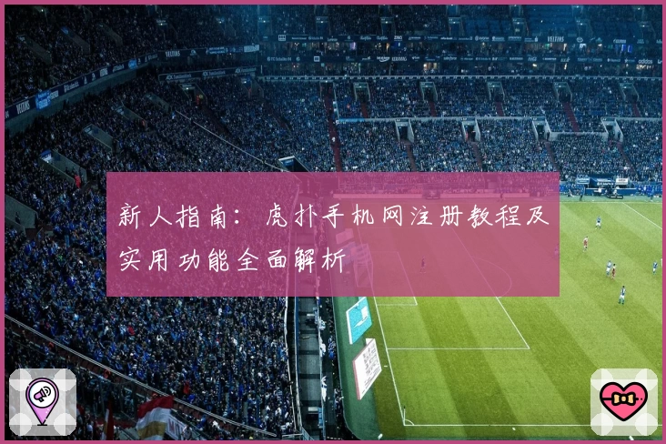 新人指南：虎扑手机网注册教程及实用功能全面解析