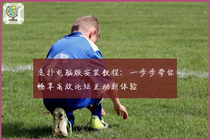 虎扑电脑版安装教程：一步步带你畅享高效论坛互动新体验