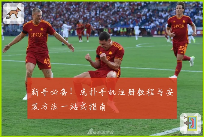 新手必备！虎扑手机注册教程与安装方法一站式指南