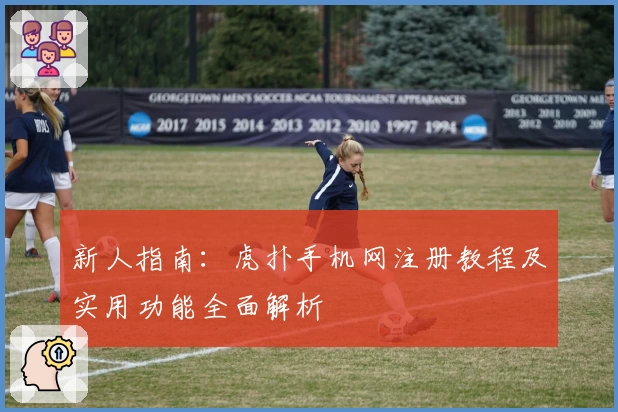 新人指南：虎扑手机网注册教程及实用功能全面解析