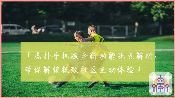 「虎扑手机版全新功能亮点解析，带你解锁极致社区互动体验」