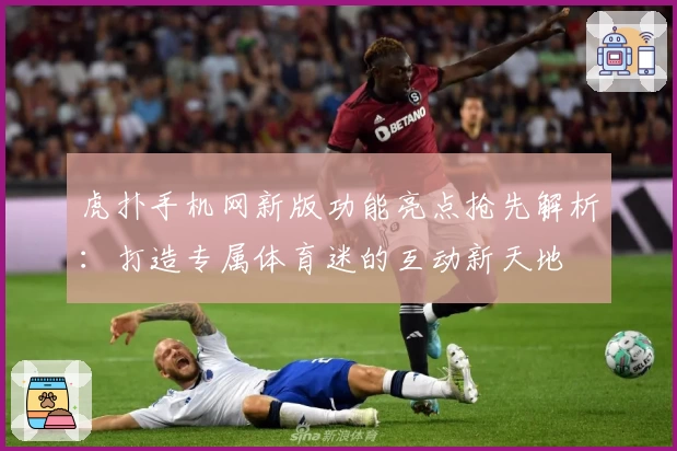 虎扑手机网新版功能亮点抢先解析：打造专属体育迷的互动新天地