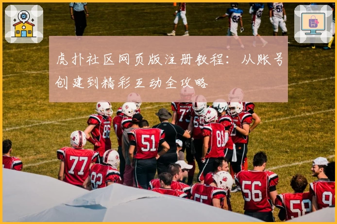 虎扑社区网页版注册教程:从账号创建到精彩互动全攻略