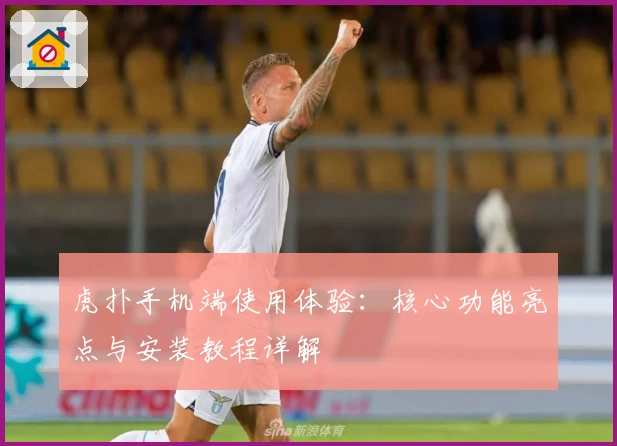 虎扑手机端使用体验:核心功能亮点与安装教程详解