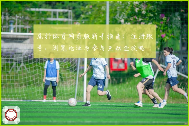 虎扑体育网页版新手指南：注册账号、浏览论坛与参与互动全攻略