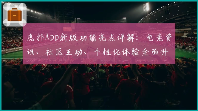 虎扑App新版功能亮点详解：电竞资讯、社区互动、个性化体验全面升级