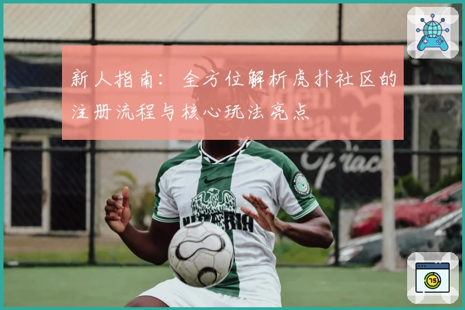 新人指南：全方位解析虎扑社区的注册流程与核心玩法亮点