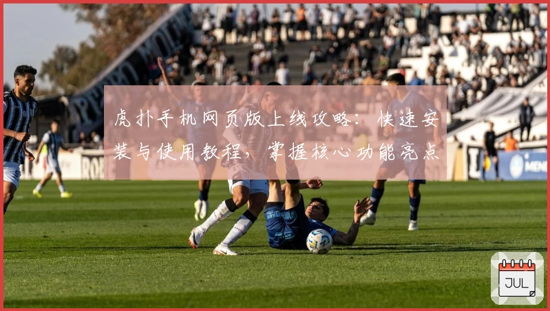 虎扑手机网页版上线攻略：快速安装与使用教程，掌握核心功能亮点