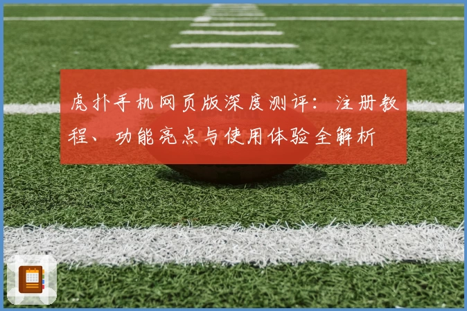 虎扑手机网页版深度测评：注册教程、功能亮点与使用体验全解析