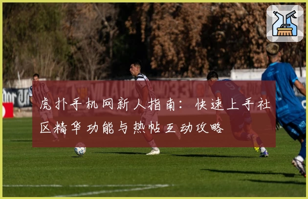 虎扑手机网新人指南：快速上手社区精华功能与热帖互动攻略