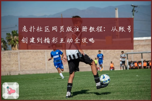 虎扑社区网页版注册教程：从账号创建到精彩互动全攻略