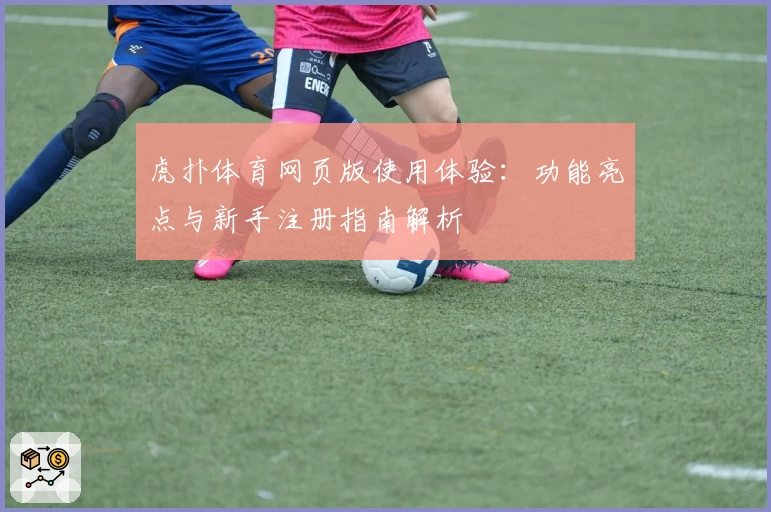 虎扑体育网页版使用体验：功能亮点与新手注册指南解析