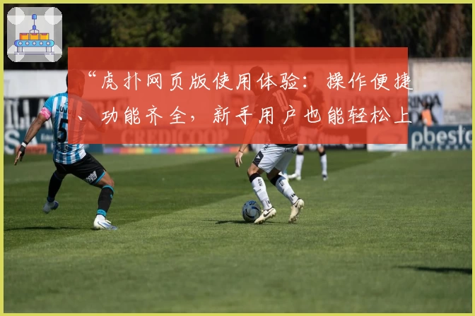“虎扑网页版使用体验:操作便捷、功能齐全,新手用户也能轻松上手”