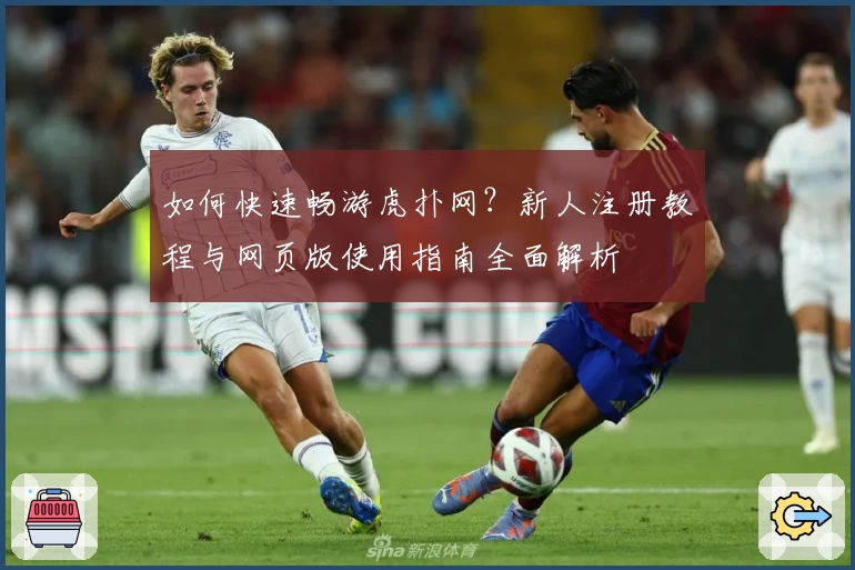 如何快速畅游虎扑网?新人注册教程与网页版使用指南全面解析