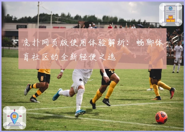 虎扑网页版使用体验解析：畅聊体育社区的全新轻便之选