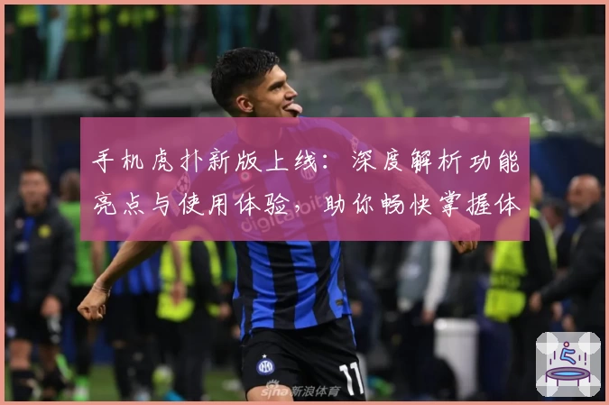 手机虎扑新版上线:深度解析功能亮点与使用体验,助你畅快掌握体育资讯