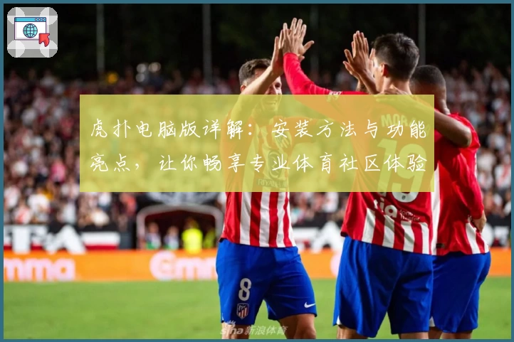 虎扑电脑版详解：安装方法与功能亮点，让你畅享专业体育社区体验