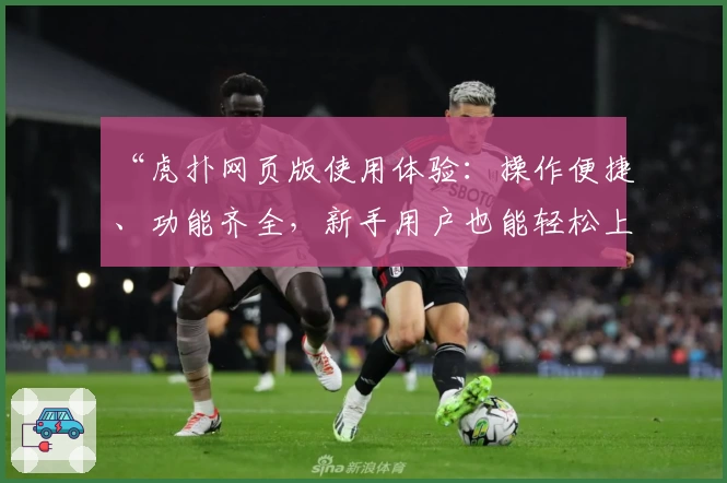 “虎扑网页版使用体验：操作便捷、功能齐全，新手用户也能轻松上手”