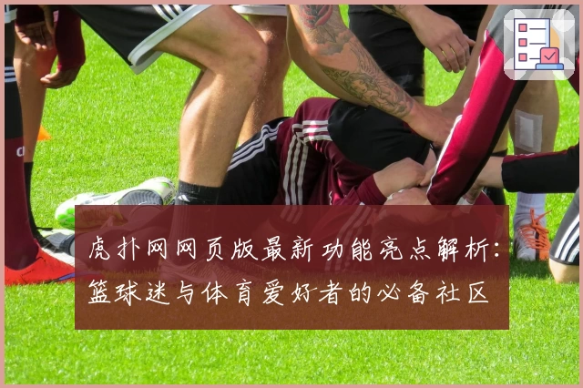 虎扑网网页版最新功能亮点解析:篮球迷与体育爱好者的必备社区
