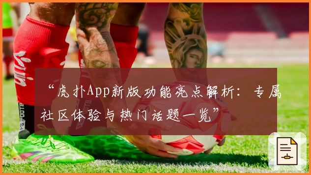 “虎扑App新版功能亮点解析：专属社区体验与热门话题一览”