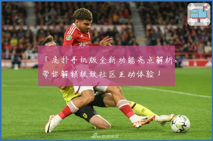 「虎扑手机版全新功能亮点解析，带你解锁极致社区互动体验」