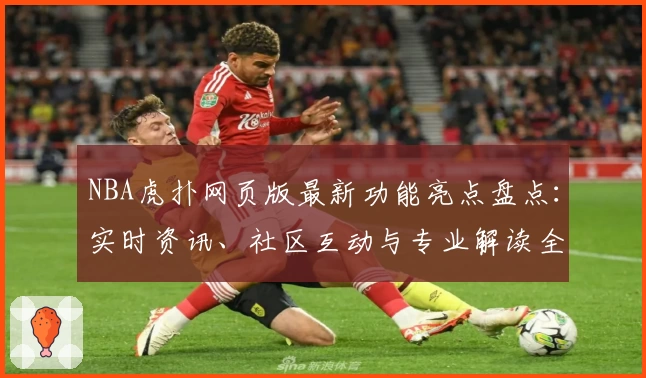 NBA虎扑网页版最新功能亮点盘点：实时资讯、社区互动与专业解读全新升级