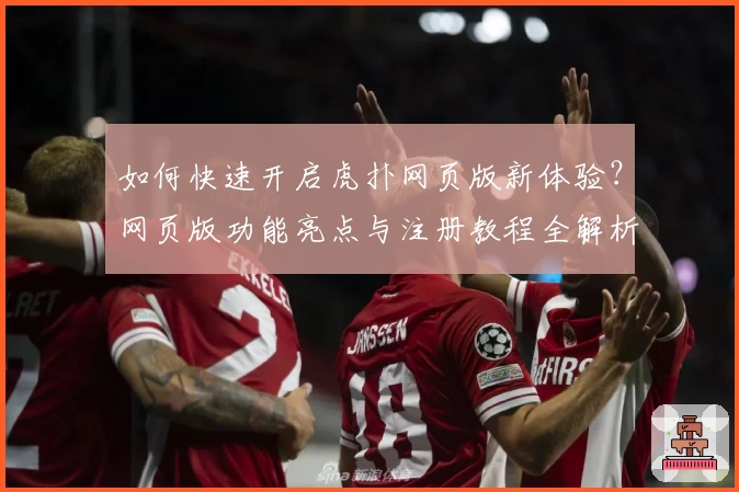 如何快速开启虎扑网页版新体验？网页版功能亮点与注册教程全解析