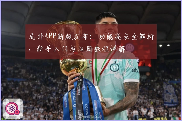 虎扑APP新版发布：功能亮点全解析，新手入门与注册教程详解