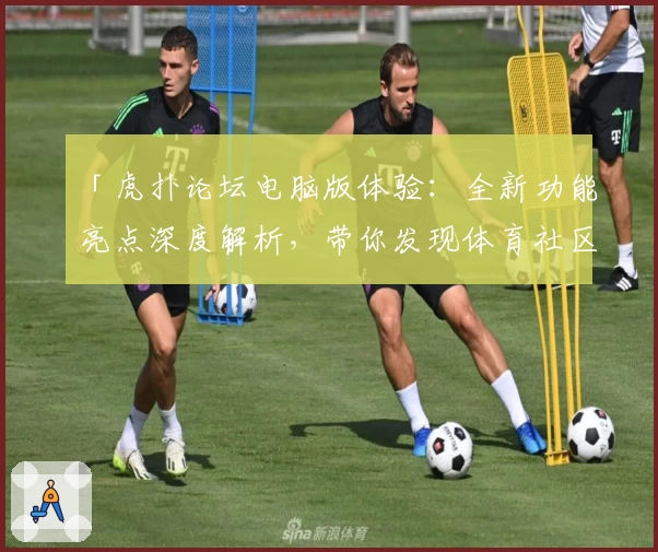 「虎扑论坛电脑版体验:全新功能亮点深度解析,带你发现体育社区的趣味与魅力」