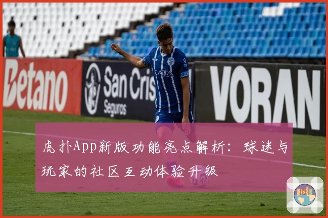 虎扑App新版功能亮点解析：球迷与玩家的社区互动体验升级