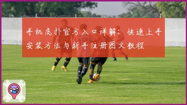 手机虎扑官方入口详解:快速上手安装方法与新手注册图文教程