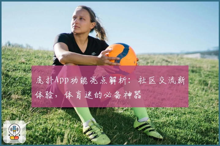 虎扑App功能亮点解析：社区交流新体验，体育迷的必备神器