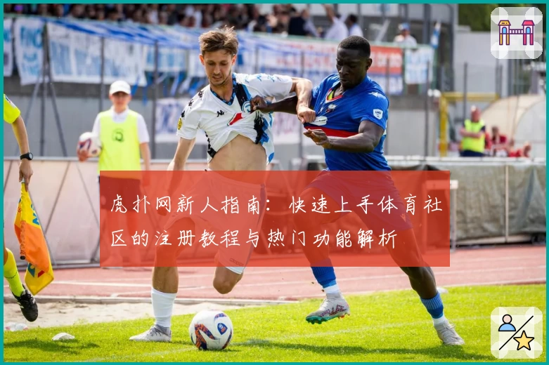 虎扑网新人指南:快速上手体育社区的注册教程与热门功能解析