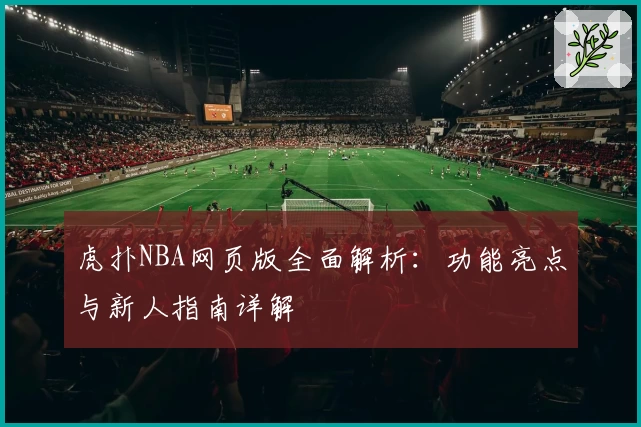 虎扑NBA网页版全面解析：功能亮点与新人指南详解