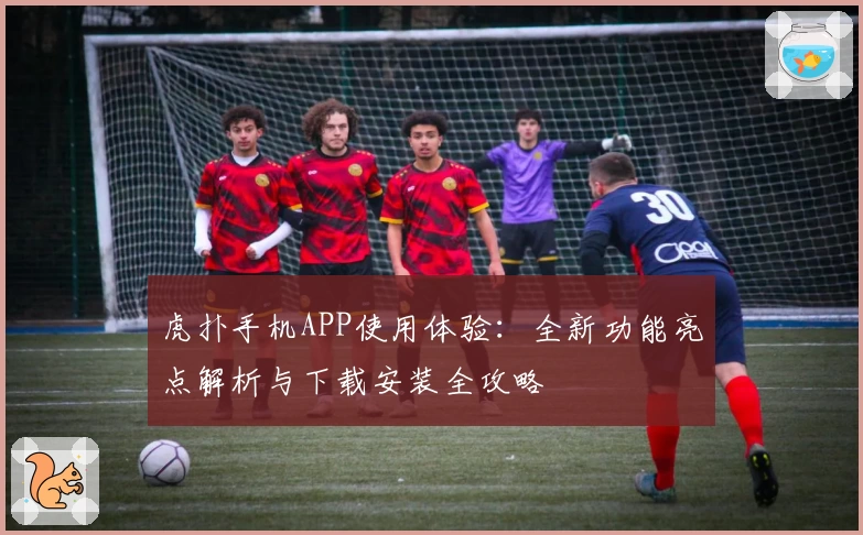 虎扑手机APP使用体验:全新功能亮点解析与下载安装全攻略