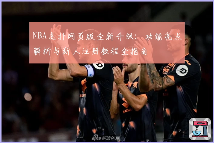 NBA虎扑网页版全新升级：功能亮点解析与新人注册教程全指南