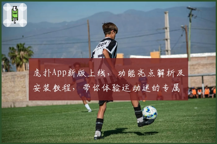 虎扑App新版上线，功能亮点解析及安装教程，带你体验运动迷的专属社区