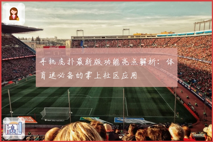 手机虎扑最新版功能亮点解析：体育迷必备的掌上社区应用
