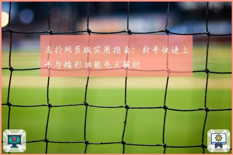虎扑网页版实用指南:新手快速上手与精彩功能亮点解析