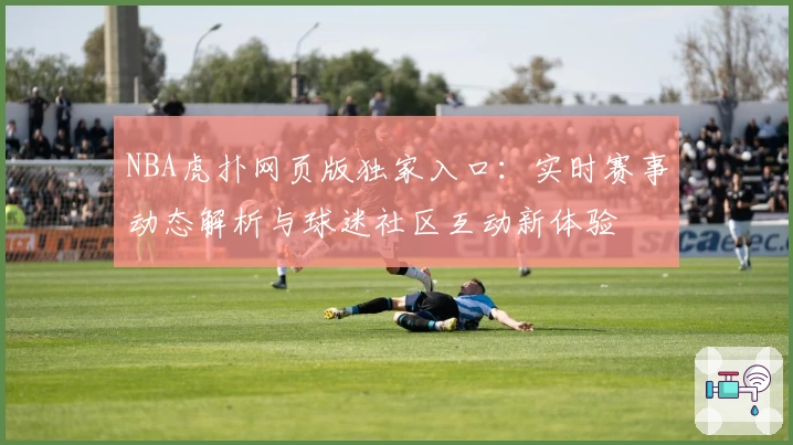 NBA虎扑网页版独家入口：实时赛事动态解析与球迷社区互动新体验