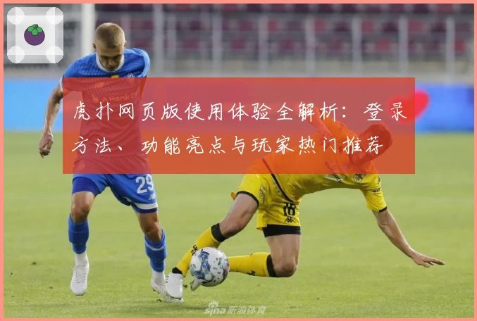 虎扑网页版使用体验全解析：登录方法、功能亮点与玩家热门推荐