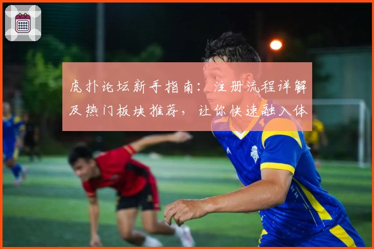 虎扑论坛新手指南：注册流程详解及热门板块推荐，让你快速融入体育大咖社区
